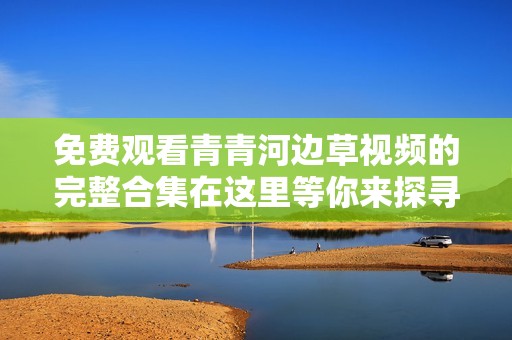 免费观看青青河边草视频的完整合集在这里等你来探寻