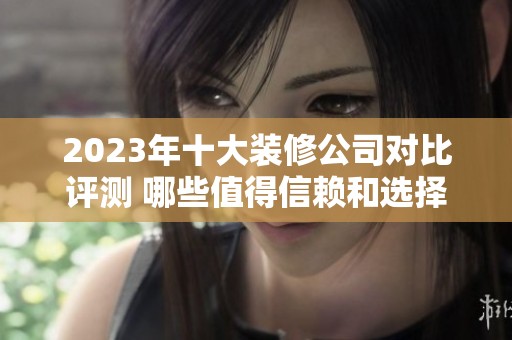 2023年十大装修公司对比评测 哪些值得信赖和选择