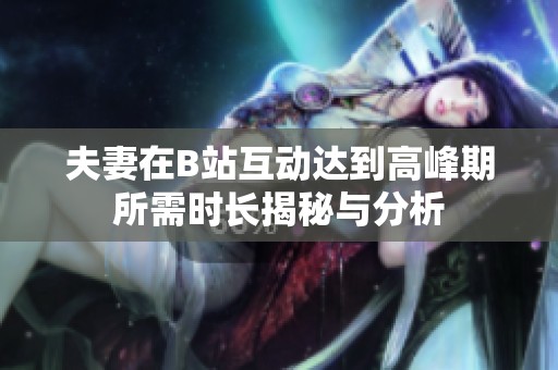 夫妻在B站互动达到高峰期所需时长揭秘与分析