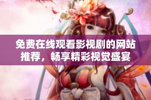 免费在线观看影视剧的网站推荐，畅享精彩视觉盛宴
