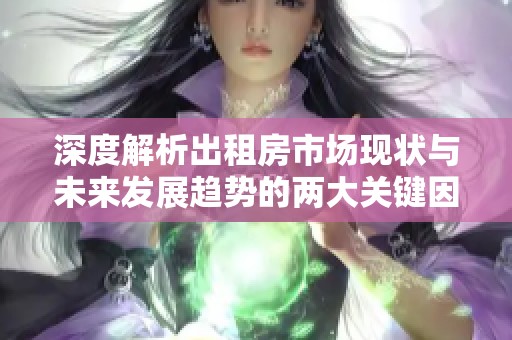 深度解析出租房市场现状与未来发展趋势的两大关键因素