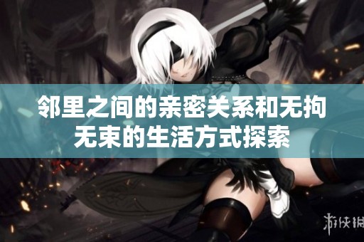邻里之间的亲密关系和无拘无束的生活方式探索