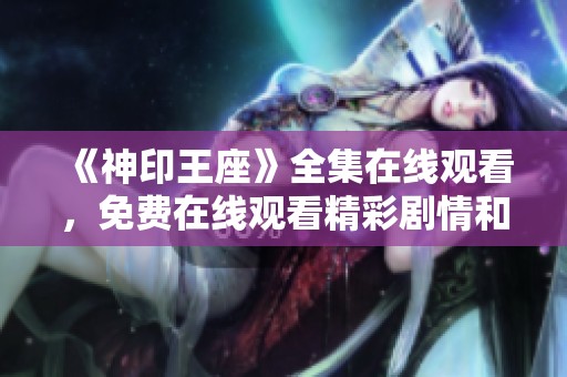 《神印王座》全集在线观看，免费在线观看精彩剧情和角色发展