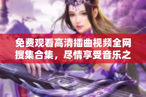 免费观看高清插曲视频全网搜集合集，尽情享受音乐之旅