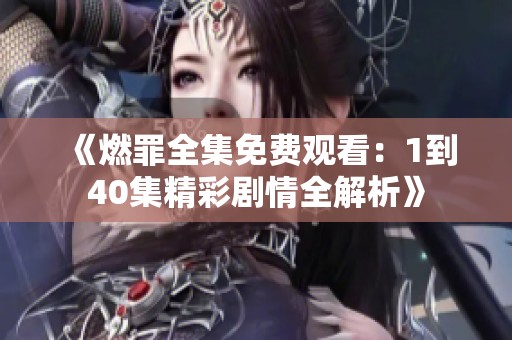 《燃罪全集免费观看：1到40集精彩剧情全解析》