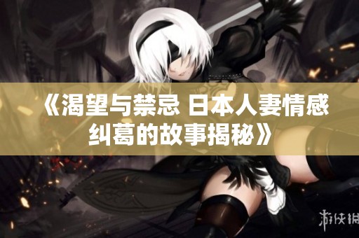 《渴望与禁忌 日本人妻情感纠葛的故事揭秘》