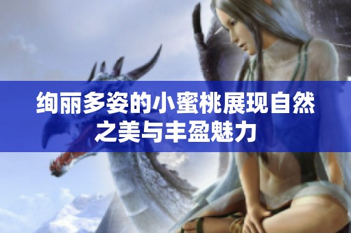 绚丽多姿的小蜜桃展现自然之美与丰盈魅力