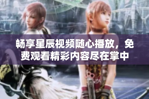 畅享星辰视频随心播放，免费观看精彩内容尽在掌中