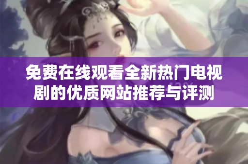 免费在线观看全新热门电视剧的优质网站推荐与评测