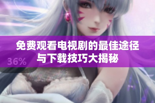 免费观看电视剧的最佳途径与下载技巧大揭秘