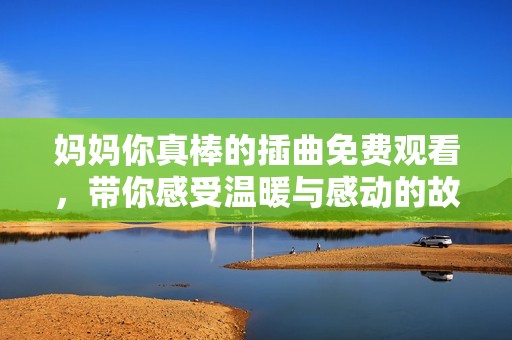 妈妈你真棒的插曲免费观看，带你感受温暖与感动的故事
