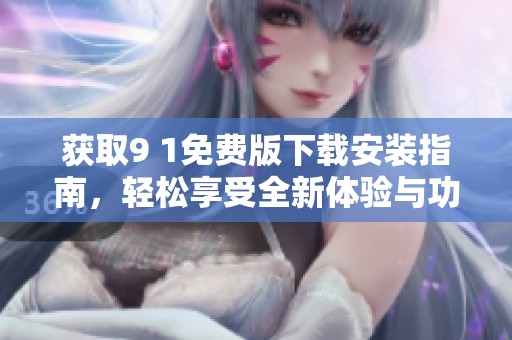 获取9 1免费版下载安装指南，轻松享受全新体验与功能提升
