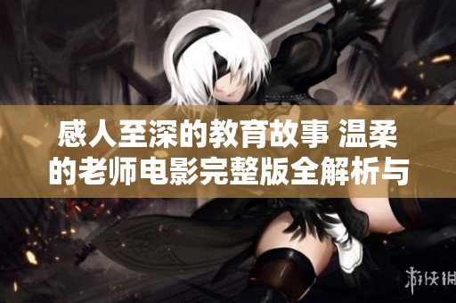 感人至深的教育故事 温柔的老师电影完整版全解析与探讨