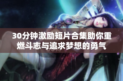 30分钟激励短片合集助你重燃斗志与追求梦想的勇气