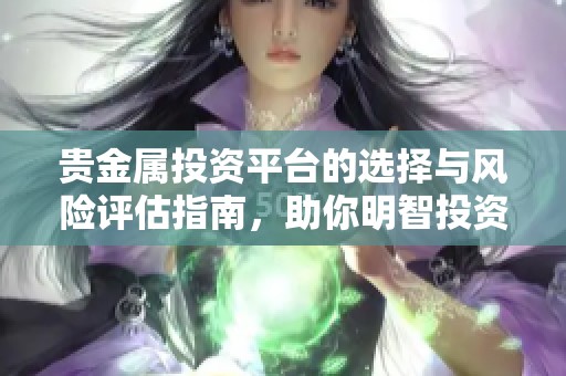 贵金属投资平台的选择与风险评估指南，助你明智投资决策