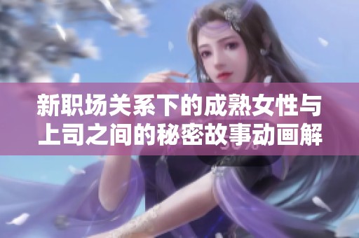 新职场关系下的成熟女性与上司之间的秘密故事动画解析