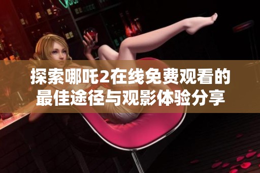 探索哪吒2在线免费观看的最佳途径与观影体验分享