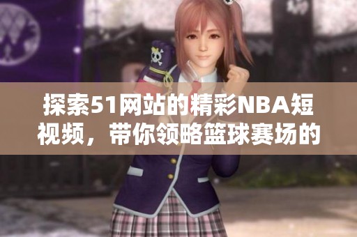 探索51网站的精彩NBA短视频，带你领略篮球赛场的魅力瞬间