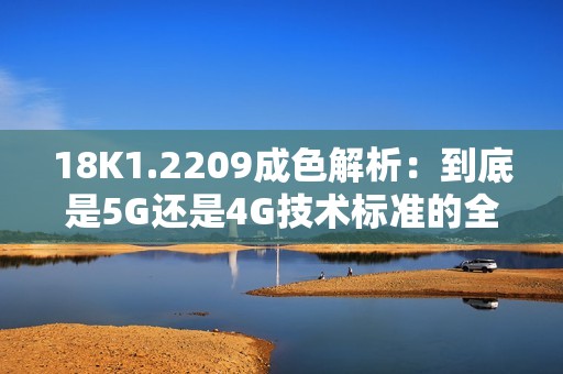 18K1.2209成色解析：到底是5G还是4G技术标准的全部揭秘