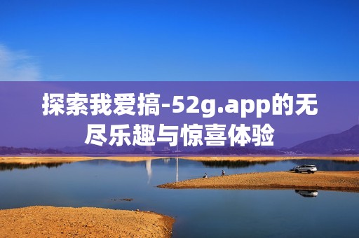 探索我爱搞-52g.app的无尽乐趣与惊喜体验