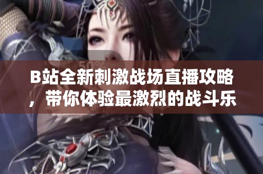 B站全新刺激战场直播攻略，带你体验最激烈的战斗乐趣