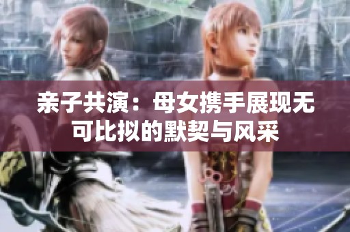 亲子共演：母女携手展现无可比拟的默契与风采