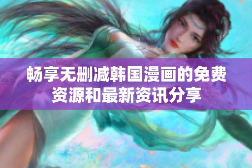畅享无删减韩国漫画的免费资源和最新资讯分享
