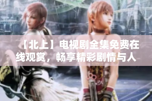 【北上】电视剧全集免费在线观赏，畅享精彩剧情与人物成长