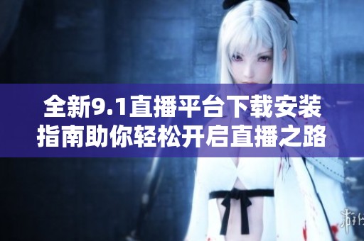 全新9.1直播平台下载安装指南助你轻松开启直播之路