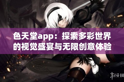 色天堂app：探索多彩世界的视觉盛宴与无限创意体验