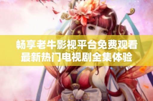畅享老牛影视平台免费观看最新热门电视剧全集体验