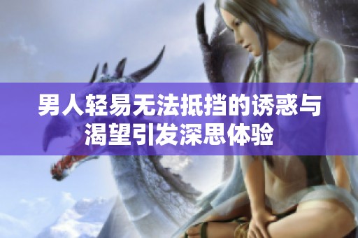 男人轻易无法抵挡的诱惑与渴望引发深思体验