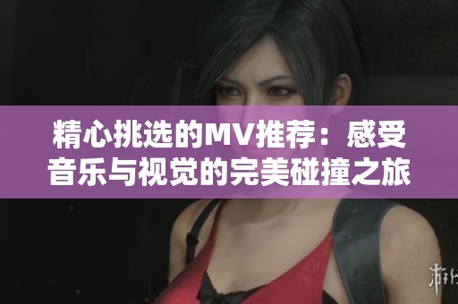 精心挑选的MV推荐：感受音乐与视觉的完美碰撞之旅