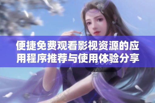 便捷免费观看影视资源的应用程序推荐与使用体验分享