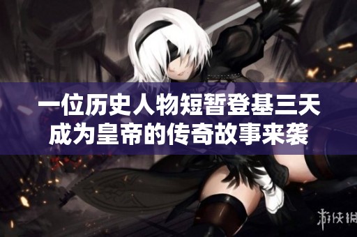 一位历史人物短暂登基三天成为皇帝的传奇故事来袭