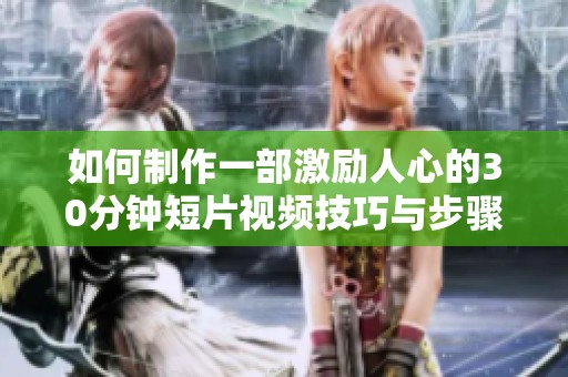 如何制作一部激励人心的30分钟短片视频技巧与步骤分享