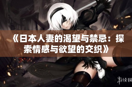 《日本人妻的渴望与禁忌：探索情感与欲望的交织》