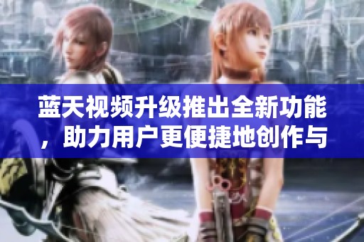 蓝天视频升级推出全新功能，助力用户更便捷地创作与分享内容