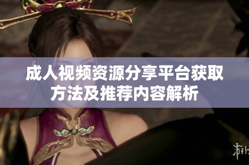 成人视频资源分享平台获取方法及推荐内容解析