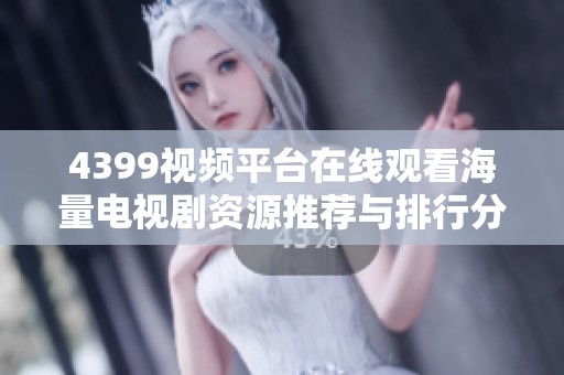 4399视频平台在线观看海量电视剧资源推荐与排行分析