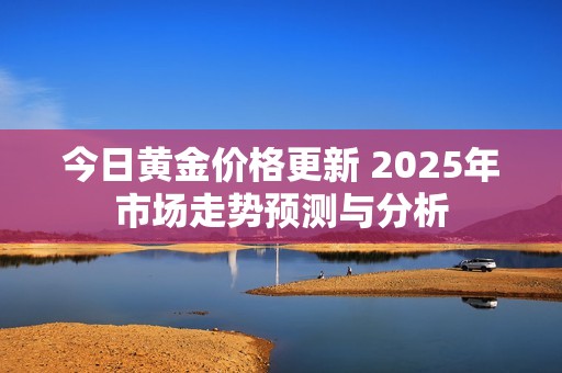 今日黄金价格更新 2025年市场走势预测与分析