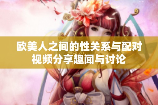 欧美人之间的性关系与配对视频分享趣闻与讨论