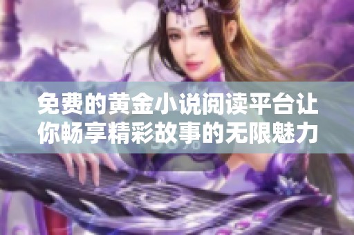 免费的黄金小说阅读平台让你畅享精彩故事的无限魅力