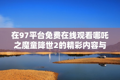 在97平台免费在线观看哪吒之魔童降世2的精彩内容与分析