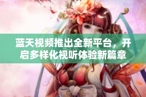 蓝天视频推出全新平台，开启多样化视听体验新篇章