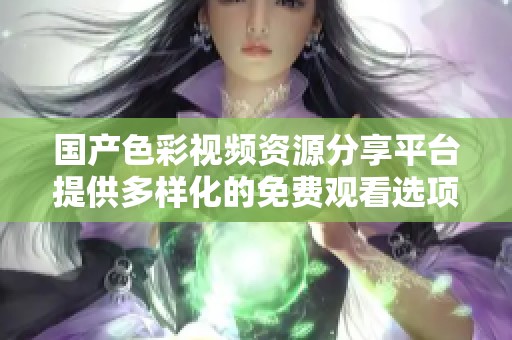 国产色彩视频资源分享平台提供多样化的免费观看选项