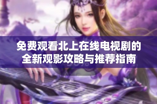 免费观看北上在线电视剧的全新观影攻略与推荐指南