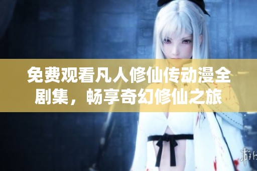 免费观看凡人修仙传动漫全剧集，畅享奇幻修仙之旅