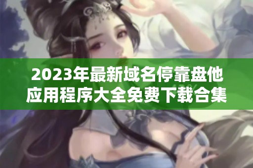 2023年最新域名停靠盘他应用程序大全免费下载合集