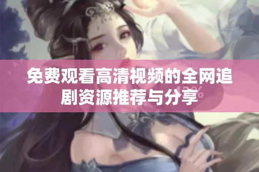 免费观看高清视频的全网追剧资源推荐与分享